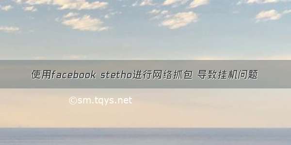 使用facebook stetho进行网络抓包 导致挂机问题