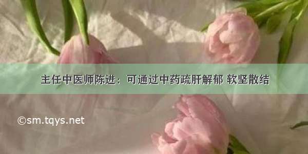 主任中医师陈进：可通过中药疏肝解郁 软坚散结