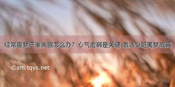 经常噩梦严重失眠怎么办？心气虚弱是关键 激活心脏美梦成真