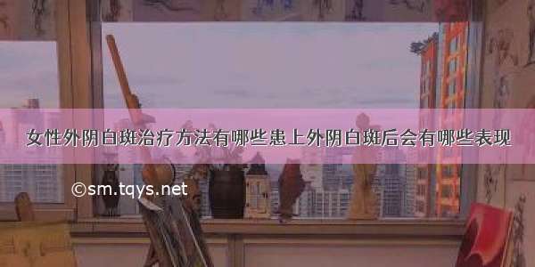 女性外阴白斑治疗方法有哪些患上外阴白斑后会有哪些表现