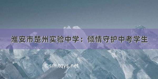 淮安市楚州实验中学：倾情守护中考学生