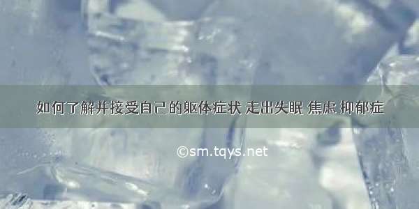 如何了解并接受自己的躯体症状 走出失眠 焦虑 抑郁症