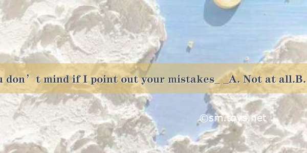 --I guess you don’t mind if I point out your mistakes_ _A. Not at all.B. You’re welc