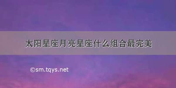 太阳星座月亮星座什么组合最完美