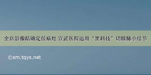 全息影像精确定位病灶 宣武医院运用“黑科技”切除肺小结节