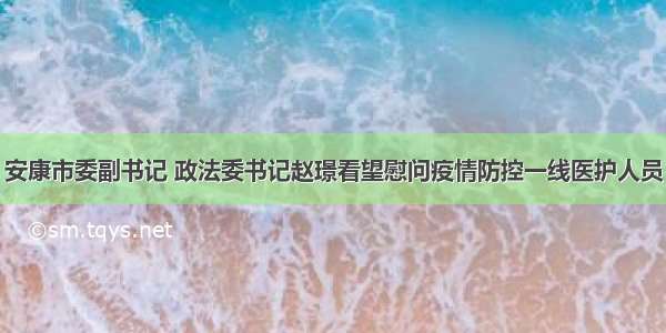 安康市委副书记 政法委书记赵璟看望慰问疫情防控一线医护人员