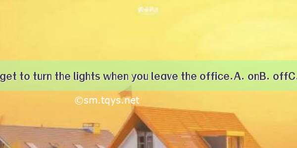 Don’t forget to turn the lights when you leave the office.A. onB. offC. upD. in