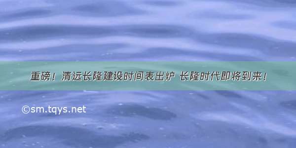 重磅！清远长隆建设时间表出炉 长隆时代即将到来！