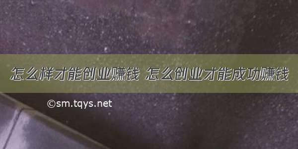 怎么样才能创业赚钱 怎么创业才能成功赚钱