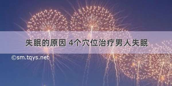 失眠的原因 4个穴位治疗男人失眠