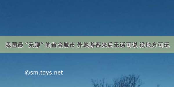 我国最“无聊”的省会城市 外地游客来后无话可说 没地方可玩