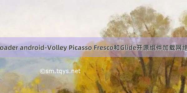 Universal-Image-Loader android-Volley Picasso Fresco和Glide开源组件加载网络图片的优缺点比较...