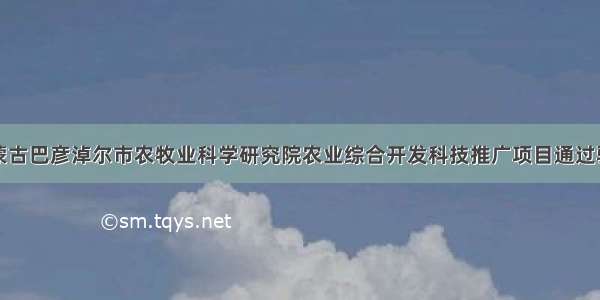 内蒙古巴彦淖尔市农牧业科学研究院农业综合开发科技推广项目通过验收