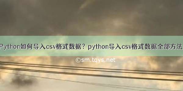 Python如何导入csv格式数据？python导入csv格式数据全部方法