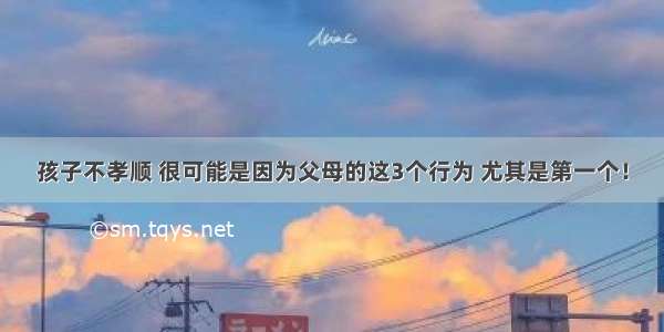 孩子不孝顺 很可能是因为父母的这3个行为 尤其是第一个！