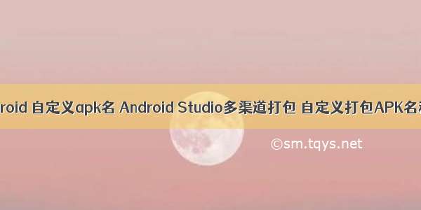 android 自定义apk名 Android Studio多渠道打包 自定义打包APK名称