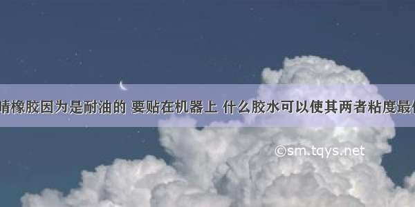 【丁晴橡胶因为是耐油的 要贴在机器上 什么胶水可以使其两者粘度最佳呢?】