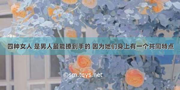 四种女人 是男人最能撩到手的 因为她们身上有一个共同特点