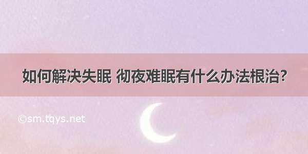 如何解决失眠 彻夜难眠有什么办法根治?