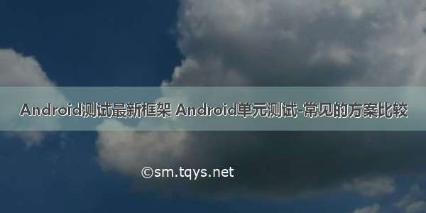Android测试最新框架 Android单元测试-常见的方案比较