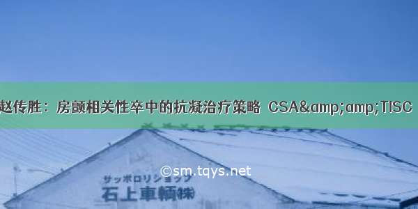 赵传胜：房颤相关性卒中的抗凝治疗策略｜CSA&amp;amp;TISC