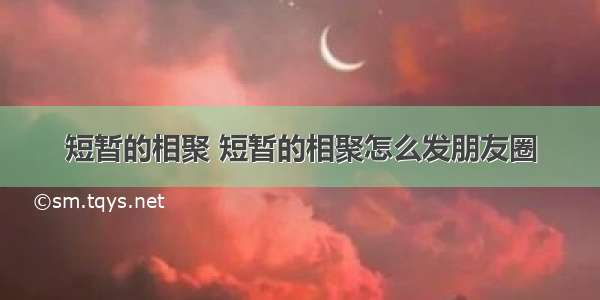 短暂的相聚 短暂的相聚怎么发朋友圈