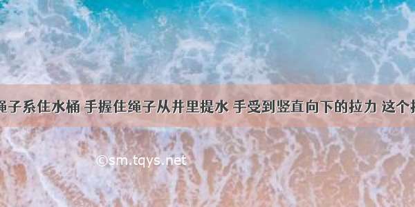 单选题用绳子系住水桶 手握住绳子从井里提水 手受到竖直向下的拉力 这个拉力的施力