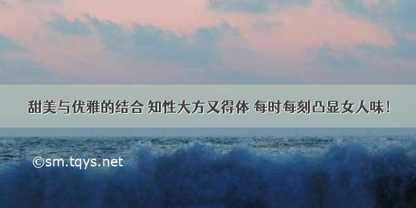 甜美与优雅的结合 知性大方又得体 每时每刻凸显女人味！