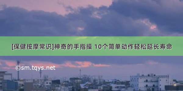 [保健按摩常识]神奇的手指操 10个简单动作轻松延长寿命