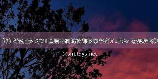 《甄嬛传》华妃至死不知 皇后为何每次卸妆亲手摘了耳环？看完后瞬间明白了