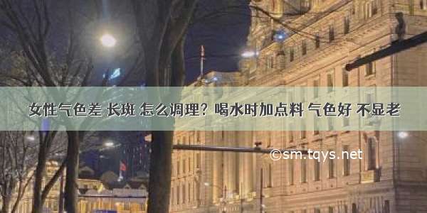 女性气色差 长斑 怎么调理？喝水时加点料 气色好 不显老