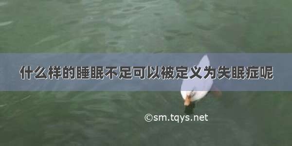 什么样的睡眠不足可以被定义为失眠症呢