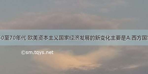 20世纪50至70年代 欧美资本主义国家经济发展的新变化主要是A.西方国家加强对