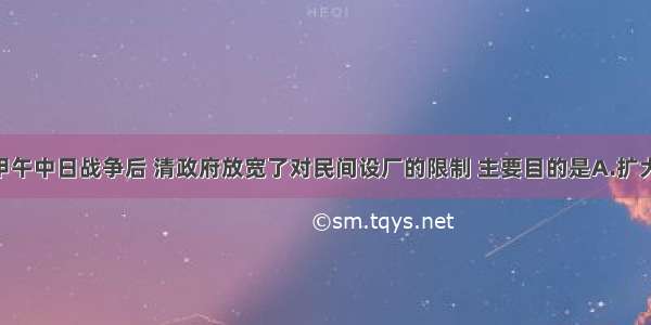 单选题甲午中日战争后 清政府放宽了对民间设厂的限制 主要目的是A.扩大税源 解