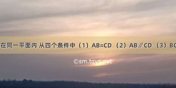 点A B C D在同一平面内 从四个条件中（1）AB=CD （2）AB∥CD （3）BC=AD （4）