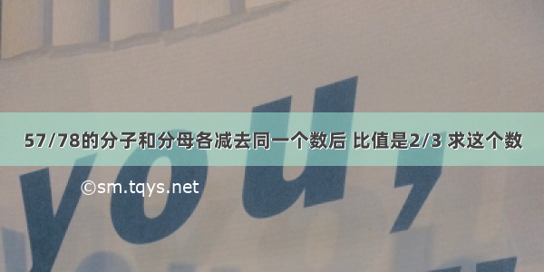 57/78的分子和分母各减去同一个数后 比值是2/3 求这个数