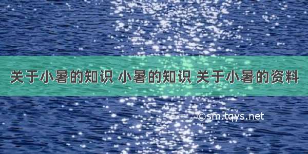 关于小暑的知识 小暑的知识 关于小暑的资料