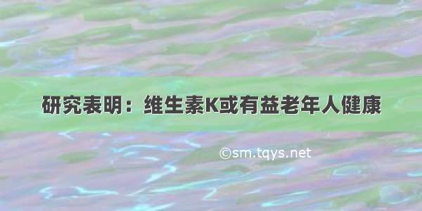 研究表明：维生素K或有益老年人健康