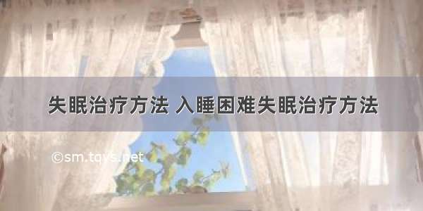 失眠治疗方法 入睡困难失眠治疗方法