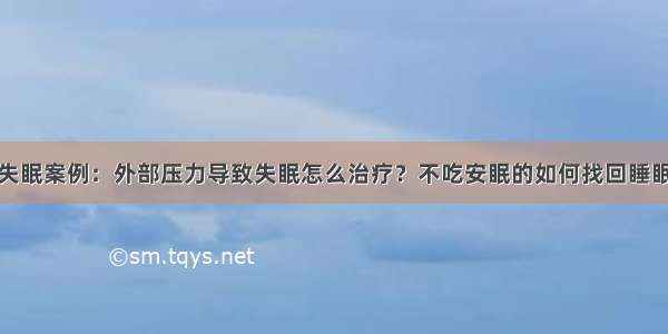 失眠案例：外部压力导致失眠怎么治疗？不吃安眠的如何找回睡眠