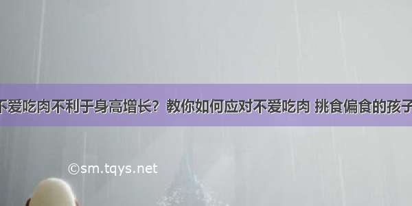 不爱吃肉不利于身高增长？教你如何应对不爱吃肉 挑食偏食的孩子！