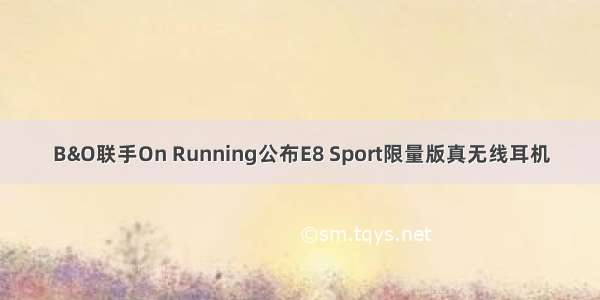 B&O联手On Running公布E8 Sport限量版真无线耳机