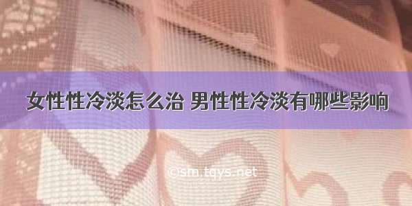 女性性冷淡怎么治	男性性冷淡有哪些影响