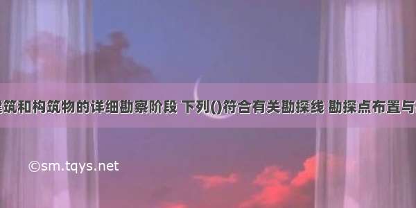 对于房屋建筑和构筑物的详细勘察阶段 下列()符合有关勘探线 勘探点布置与勘探孔深度