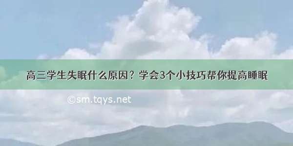 高三学生失眠什么原因？学会3个小技巧帮你提高睡眠