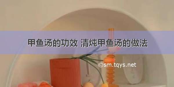 甲鱼汤的功效 清炖甲鱼汤的做法