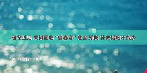 暖冬过后 果树面临“倒春寒”危害 预防 补救措施不能少