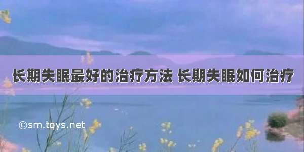 长期失眠最好的治疗方法 长期失眠如何治疗