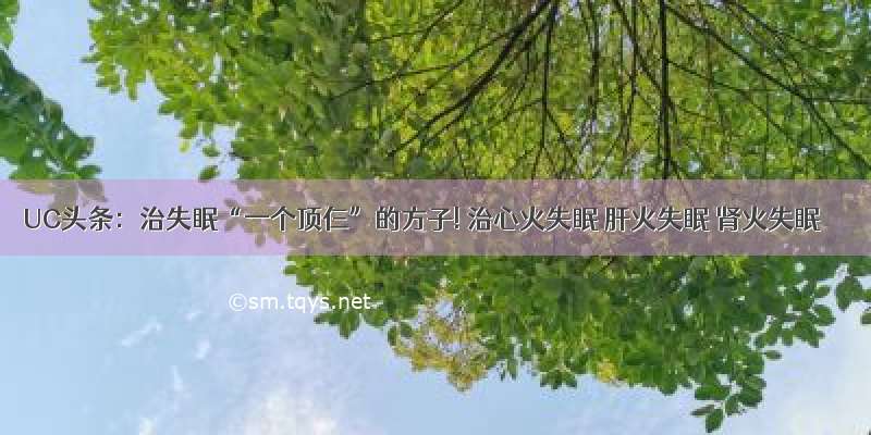 UC头条：治失眠“一个顶仨”的方子! 治心火失眠 肝火失眠 肾火失眠