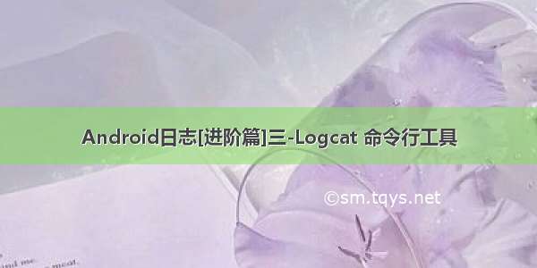 Android日志[进阶篇]三-Logcat 命令行工具